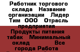 Работник торгового склада › Название организации ­ Лидер Тим, ООО › Отрасль предприятия ­ Продукты питания, табак › Минимальный оклад ­ 37 000 - Все города Работа » Вакансии   . Амурская обл.,Благовещенск г.